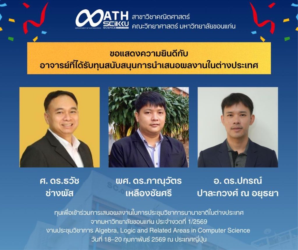สาขาวิชาคณิตศาสตร์ขอแสดงความยินดีกับ 🔹 ศ. ดร.ธวัช ช่างผัส 🔹 ผศ. ดร.ภาณุวัตร เหลืองชัยศรี 🔹 อ. ดร.ปกรณ์ ปาละกวงศ์ ณ อยุธยา ในโอกาสได้รับทุนสนับสนุนการเสนอผลงานในการประชุมวิชาการนานาชาติในต่างประเทศ จากมหาวิทยาลัยขอนแก่น (ประจำงวดที่ 1/2569) เพื่อเดินทางไปนำเสนอผลงานวิจัยในการประชุมวิชาการ “Algebra, Logic and Related Areas in Computer Science” ระหว่างวันที่ 18–20 กุมภาพันธ์ 2569 ณ ประเทศญี่ปุ่น 🇯🇵